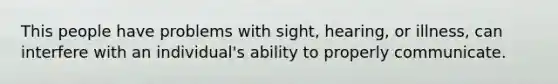 This people have problems with sight, hearing, or illness, can interfere with an individual's ability to properly communicate.