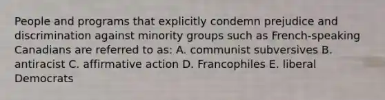 People and programs that explicitly condemn prejudice and discrimination against minority groups such as French-speaking Canadians are referred to as: A. communist subversives B. antiracist C. affirmative action D. Francophiles E. liberal Democrats