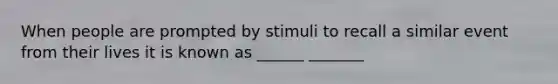 When people are prompted by stimuli to recall a similar event from their lives it is known as ______ _______