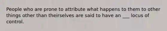 People who are prone to attribute what happens to them to other things other than theirselves are said to have an ___ locus of control.