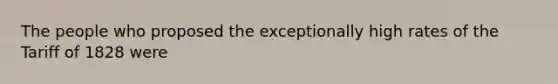 The people who proposed the exceptionally high rates of the Tariff of 1828 were