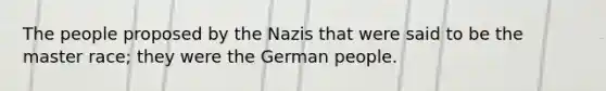 The people proposed by the Nazis that were said to be the master race; they were the German people.