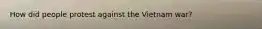 How did people protest against the Vietnam war?