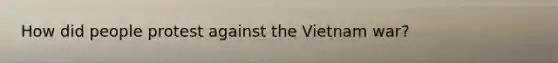 How did people protest against the Vietnam war?