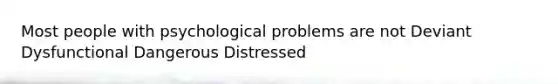 Most people with psychological problems are not Deviant Dysfunctional Dangerous Distressed