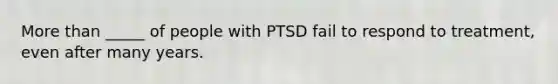 More than _____ of people with PTSD fail to respond to treatment, even after many years.