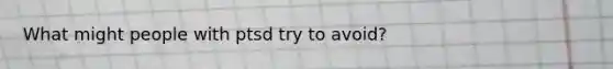 What might people with ptsd try to avoid?