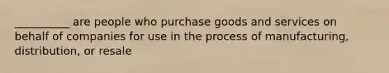 __________ are people who purchase goods and services on behalf of companies for use in the process of manufacturing, distribution, or resale