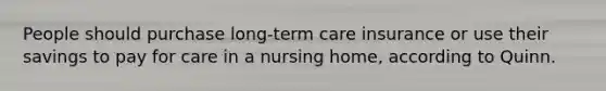 People should purchase long-term care insurance or use their savings to pay for care in a nursing home, according to Quinn.