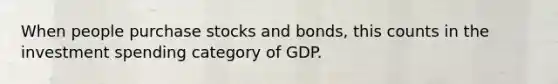 When people purchase stocks and bonds, this counts in the investment spending category of GDP.