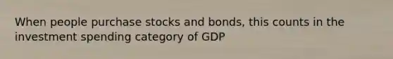 When people purchase stocks and bonds, this counts in the investment spending category of GDP