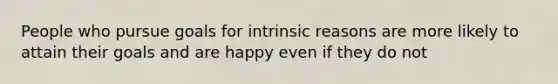 People who pursue goals for intrinsic reasons are more likely to attain their goals and are happy even if they do not