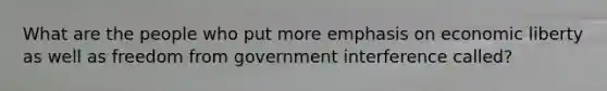 What are the people who put more emphasis on economic liberty as well as freedom from government interference called?