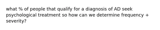 what % of people that qualify for a diagnosis of AD seek psychological treatment so how can we determine frequency + severity?