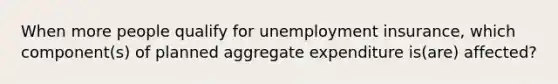 When more people qualify for unemployment insurance, which component(s) of planned aggregate expenditure is(are) affected?