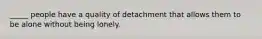 _____ people have a quality of detachment that allows them to be alone without being lonely.