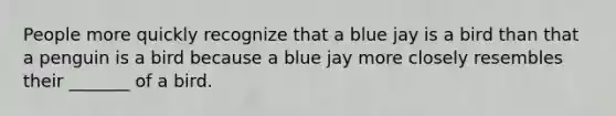 People more quickly recognize that a blue jay is a bird than that a penguin is a bird because a blue jay more closely resembles their _______ of a bird.