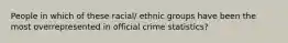 People in which of these racial/ ethnic groups have been the most overrepresented in official crime statistics?