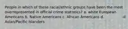 People in which of these racial/ethnic groups have been the most overrepresented in official crime statistics? a. white European Americans b. Native Americans c. African Americans d. Asian/Pacific Islanders