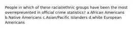 People in which of these racial/ethnic groups have been the most overrepresented in official crime statistics? a.​African Americans b.​Native Americans c.​Asian/Pacific Islanders d.​white European Americans