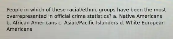 People in which of these racial/ethnic groups have been the most overrepresented in official crime statistics? a. ​Native Americans b. ​African Americans c. ​Asian/Pacific Islanders d. White European Americans