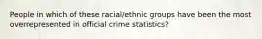 ​People in which of these racial/ethnic groups have been the most overrepresented in official crime statistics?