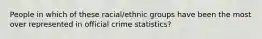 People in which of these racial/ethnic groups have been the most over represented in official crime statistics?