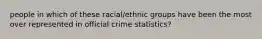 people in which of these racial/ethnic groups have been the most over represented in official crime statistics?