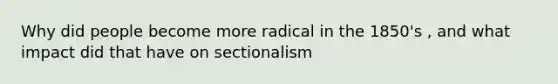 Why did people become more radical in the 1850's , and what impact did that have on sectionalism