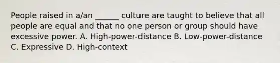 People raised in a/an ______ culture are taught to believe that all people are equal and that no one person or group should have excessive power. A. High-power-distance B. Low-power-distance C. Expressive D. High-context