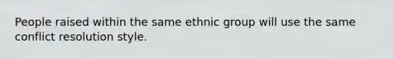 People raised within the same ethnic group will use the same conflict resolution style.