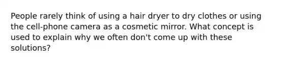 People rarely think of using a hair dryer to dry clothes or using the cell-phone camera as a cosmetic mirror. What concept is used to explain why we often don't come up with these solutions?