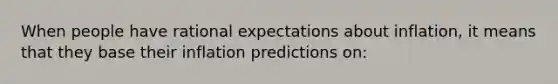 When people have rational expectations about inflation, it means that they base their inflation predictions on: