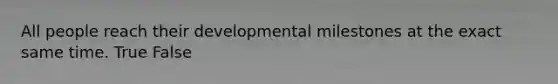 All people reach their developmental milestones at the exact same time. True False