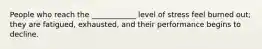 People who reach the ____________ level of stress feel burned out; they are fatigued, exhausted, and their performance begins to decline.