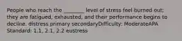 People who reach the ________ level of stress feel burned out; they are fatigued, exhausted, and their performance begins to decline. distress primary secondaryDifficulty: ModerateAPA Standard: 1.1, 2.1, 2.2 eustress