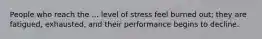 People who reach the ... level of stress feel burned out; they are fatigued, exhausted, and their performance begins to decline.