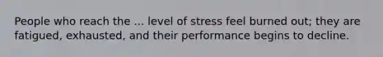 People who reach the ... level of stress feel burned out; they are fatigued, exhausted, and their performance begins to decline.