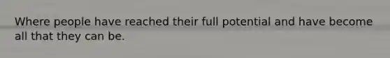 Where people have reached their full potential and have become all that they can be.