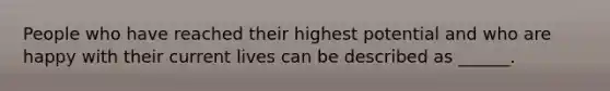 People who have reached their highest potential and who are happy with their current lives can be described as ______.