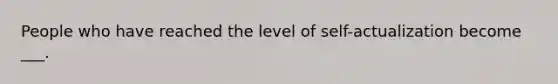 People who have reached the level of self-actualization become ___.