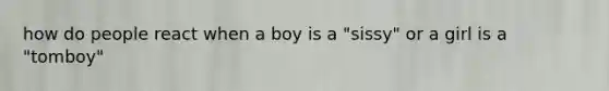 how do people react when a boy is a "sissy" or a girl is a "tomboy"