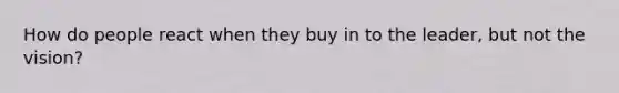 How do people react when they buy in to the leader, but not the vision?