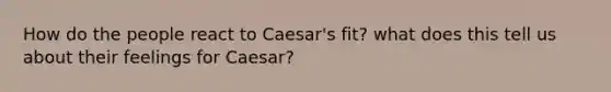 How do the people react to Caesar's fit? what does this tell us about their feelings for Caesar?