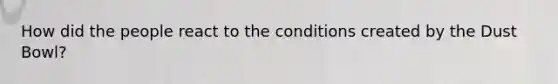 How did the people react to the conditions created by the Dust Bowl?