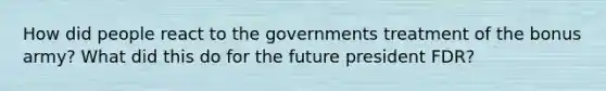 How did people react to the governments treatment of the bonus army? What did this do for the future president FDR?