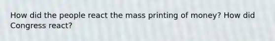 How did the people react the mass printing of money? How did Congress react?