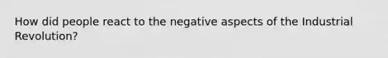 How did people react to the negative aspects of the Industrial Revolution?