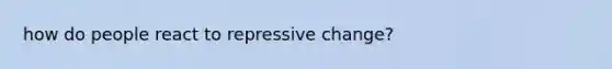 how do people react to repressive change?