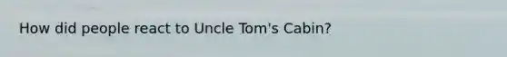 How did people react to Uncle Tom's Cabin?